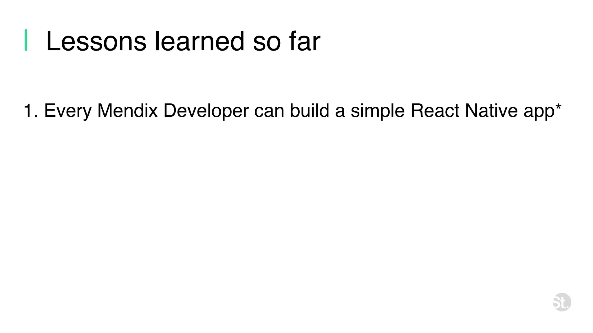 Lessons learned so far 1. Every Mendix Developer can build a simple React Native app* 