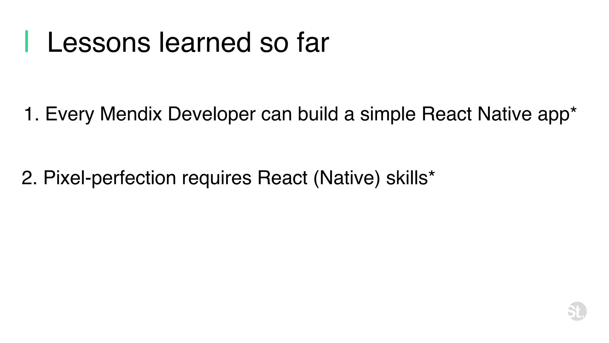 Lessons learned so far 2. Pixel-perfection requires React (Native) skills* 1. Every Mendix Developer can build a simple React Native app* 