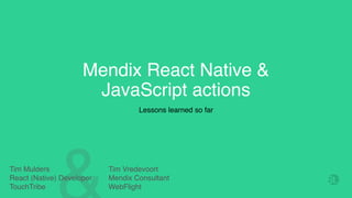 Mendix React Native &
JavaScript actions
Lessons learned so far
Tim Mulders
React (Native) Developer
TouchTribe
Tim Vredevoort
Mendix Consultant
WebFlight
 