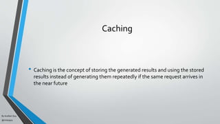 By Acellam Guy
@mistaguy
Caching
• Caching is the concept of storing the generated results and using the stored
results instead of generating them repeatedly if the same request arrives in
the near future
 