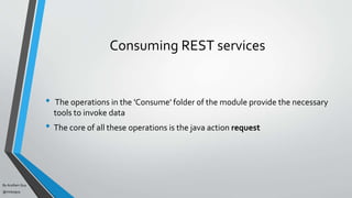 By Acellam Guy
@mistaguy
Consuming REST services
• The operations in the 'Consume' folder of the module provide the necessary
tools to invoke data
• The core of all these operations is the java action request
 