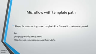 By Acellam Guy
@mistaguy
Microflow with template path
• Allows for constructing more complex URLs, from which values are parsed
Eg.
groups/{groupId}/users/{userId}
http://myapp.com/rest/groups/123/users/John
 