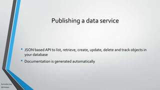 By Acellam Guy
@mistaguy
Publishing a data service
• JSON based API to list, retrieve, create, update, delete and track objects in
your database
• Documentation is generated automatically
 