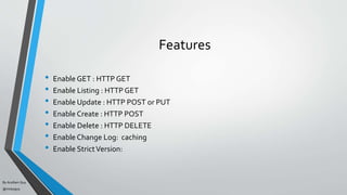 By Acellam Guy
@mistaguy
Features
• Enable GET : HTTP GET
• Enable Listing : HTTP GET
• Enable Update : HTTP POST or PUT
• Enable Create : HTTP POST
• Enable Delete : HTTP DELETE
• Enable Change Log: caching
• Enable StrictVersion:
 