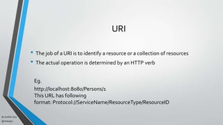 By Acellam Guy
@mistaguy
URI
• The job of a URI is to identify a resource or a collection of resources
• The actual operation is determined by an HTTP verb
Eg.
http://localhost:8080/Persons/1
This URL has following
format: Protocol://ServiceName/ResourceType/ResourceID
 