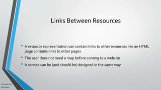 By Acellam Guy
@mistaguy
Links Between Resources
• A resource representation can contain links to other resources like an HTML
page contains links to other pages
• The user does not need a map before coming to a website
• A service can be (and should be) designed in the same way
 