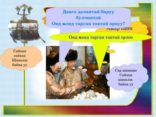 Даага далантай бяруу 
               Мэндээ.
                     булчинтай
             Амар байна уу
           Онд мэнд тарган тавтай орвуу?
                                 Амар сайн 
                                   байна уу
                 Онд мэнд тарган тавтай орлоо


 Сайхан 
 сайхан
Шинэлж 
байна уу
                                    Сар шинэдээ
                                      Сайхан 
                                     шинэлж 
                                     байна уу
 