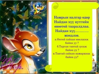 Намрын налгар өдөр
Найдан хүү нутгийн 
өвөөтөй тааралдлаа.
Найдан хүү..............
      мэндлэв.
 а.Өнтөй сайхан өвөлжиж 
         байна уу ?
   б.Тарган тавтай зусаж
          байна уу ?
в.Тавтай сайхан намаржиж 
          байна уу?
 