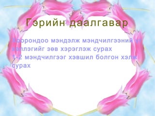 Гэрийн даалгавар
Хоорондоо мэндэлж мэндчилгээний үг
хэллэгийг зөв хэрэглэж сурах
1-2 мэндчилгээг хэвшил болгон хэлж
сурах
 
