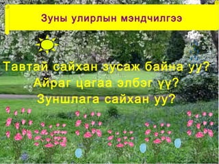 Зуны улирлын мэндчилгээ



Тавтай сайхан зусаж байна уу?
    Айраг цагаа элбэг үү?
     Зуншлага сайхан уу?
 