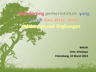 WALHI
Univ. Sriwijaya
Palembang, 22 Maret 2014
 