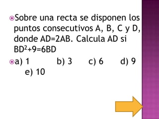 Sobre  una recta se disponen los
 puntos consecutivos A, B, C y D,
 donde AD=2AB. Calcula AD si
 BD2+9=6BD
a) 1       b) 3    c) 6    d) 9
    e) 10
 