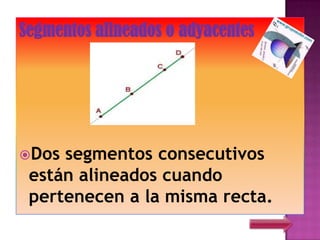 Segmentos alineados o adyacentes




Dos segmentos consecutivos
 están alineados cuando
 pertenecen a la misma recta.
 