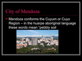    
City of Mendoza
 Mendoza conforms the Cuyum or Cuyo 
Region – in the huarpe aboriginal language 
these words mean “pebbly soil
 