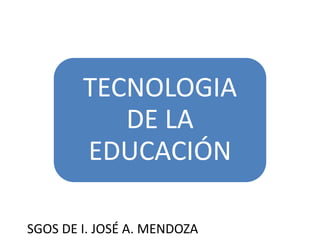 TECNOLOGIA
DE LA
EDUCACIÓN
SGOS DE I. JOSÉ A. MENDOZA
 