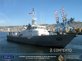 2. CONTEXTO.Centro Internacional de Ciencia y Tecnología para la minería.Pontificia Universidad Católica de Chile.VII EGAF, III International SeminaronAsset Management.San Joaquín, 27 de noviembre de 2009.www.egaf.cl