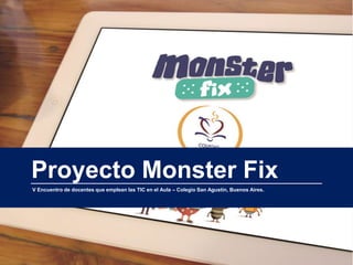 1
Proyecto Monster Fix
V Encuentro de docentes que emplean las TIC en el Aula – Colegio San Agustín, Buenos Aires.
 