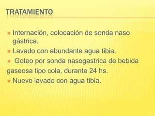 tratamientoInternación, colocación de sonda naso gástrica.Lavado con abundante agua tibia. Goteo por sonda nasogastrica de bebida gaseosa tipo cola, durante 24 hs.Nuevo lavado con agua tibia.