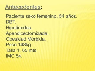 Antecedentes: Paciente sexo femenino, 54 años.DBT.Hipotiroidea.Apendicectomizada.Obesidad Mórbida. Peso 148kgTalla 1, 65 mtsIMC 54.