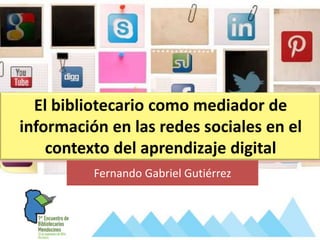 El bibliotecario como mediador de
información en las redes sociales en el
contexto del aprendizaje digital
Fernando Gabriel Gutiérrez
 