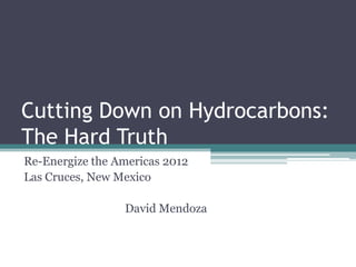 Cutting Down on Hydrocarbons:
The Hard Truth
Re-Energize the Americas 2012
Las Cruces, New Mexico

                 David Mendoza
 