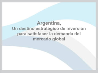Argentina,
Un destino estratégico de inversión
para satisfacer la demanda del
mercado global
 