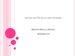 USO DE LAS TIC EN LA VIDA COTIDIANA
MENDOZA BEDOLLA ADRIANA
M1C2G27-112
 