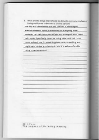 The only way to overcome fear is to confront it. Avoiding our
anxieties makes us nervous and inhibits us from going ahead.
However, be careful with yourself and just accomplish what seems
safe to you. If you find yourself becoming more panicked, take a
pause and notice or do something pleasurable or soothing. You
might try to explore your fear again later if it feels comfortable,
taking breaks as required.
 