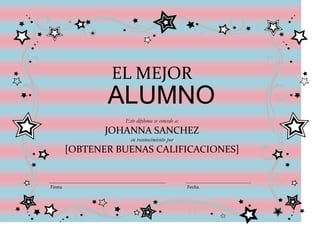 EL MEJOR
               ALUMNO
                  Este diploma se concede a:
               JOHANNA SANCHEZ
                    en reconocimiento por
        [OBTENER BUENAS CALIFICACIONES]


Firma                                          Fecha
 