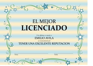 EL MEJOR
         LICENCIADO
                  Este diploma se concede a:
                 EMILIO AVILA
                    en reconocimiento por
        TENER UNA EXCELENTE REPUTACION


Firma                                          Fecha
 