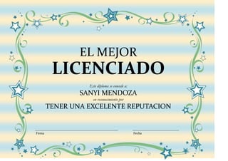 EL MEJOR
         LICENCIADO
                  Este diploma se concede a:
                SANYI MENDOZA
                    en reconocimiento por
        TENER UNA EXCELENTE REPUTACION


Firma                                          Fecha
 