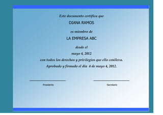 Este documento certifica que
                         DIANA RAMOS

                          es miembro de
                       LA EMPRESA ABC

                             desde el
                          mayo 4, 2012
    con todos los derechos y privilegios que ello conlleva.
         Aprobado y firmado el día 4 de mayo 4, 2012.


_________________                         _________________
      Presidente                                  Secretario
 