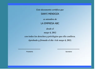 Este documento certifica que
                       SANYI MENDOZA

                          es miembro de
                       LA EMPRESA ABC

                             desde el
                          mayo 4, 2012
    con todos los derechos y privilegios que ello conlleva.
         Aprobado y firmado el día 4 de mayo 4, 2012.


_________________                         _________________
      Presidente                                  Secretario
 