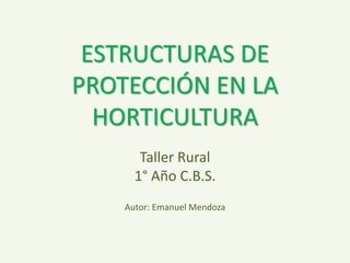 ESTRUCTURAS DE 
PROTECCIÓN EN LA 
HORTICULTURA 
Taller Rural 
1° Año C.B.S. 
Autor: Emanuel Mendoza 
 