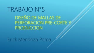 DISEÑO DE MALLAS DE
PERFORACION PRE-CORTE Y
PRODUCCION
TRABAJO N°5
Erick Mendoza Poma
 