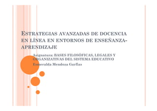 ESTRATEGIAS AVANZADAS DE DOCENCIA
EN LÍNEA EN ENTORNOS DE ENSEÑANZA-
APRENDIZAJE
   Asignatura: BASES FILOSÓFICAS, LEGALES Y
   ORGANIZATIVAS DEL SISTEMA EDUCATIVO
   Esmeralda Mendoza Garfias
 