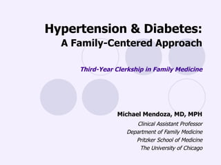 Hypertension & Diabetes: A Family-Centered Approach Third-Year Clerkship in Family Medicine Michael Mendoza, MD, MPH Clinical Assistant Professor Department of Family Medicine Pritzker School of Medicine The University of Chicago 
