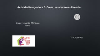 Actividad integradora 6. Crear un recurso multimedia
Oscar Fernando Mendoza
Ibarra
M1C2G44-082
 