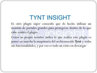 TYNT INSIGHT
Es otro plugin súper conocido que de hecho utilizan un
montón de portales grandes para protegerse dentro de lo que
cabe contra el plagio.
Como su propio nombre indica lo que realiza este plugin es
poner en marcha la maquinaria del archiconocido Tynt y todas
sus funcionalidades, y por eso es todo un éxito en descargas
 