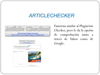 ARTICLECHECKER
Funciona similar al Plagiarism
Checker, pero le da la opción
de comprobación tanto a
través de Yahoo como de
Google.
 