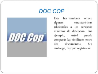 DOC COP
Esta herrramienta ofrece
algunas características
adicionales a los servicios
mínimos de detección. Por
ejemplo, usted puede
comparar las similitues entre
dos documentos. Sin
embargo, hay que registrarse.
 