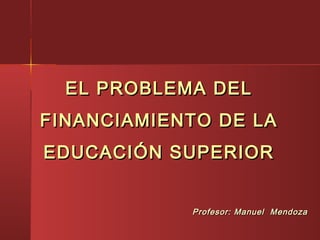 EL PROBLEMA DELEL PROBLEMA DEL
FINANCIAMIENTO DE LAFINANCIAMIENTO DE LA
EDUCACIÓN SUPERIOREDUCACIÓN SUPERIOR
Profesor: Manuel MendozaProfesor: Manuel Mendoza
 