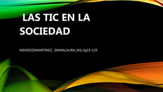 LAS TIC EN LA
SOCIEDAD
MENDOZAMARTINEZ _DIANALAURA_M1c3g19-129
 