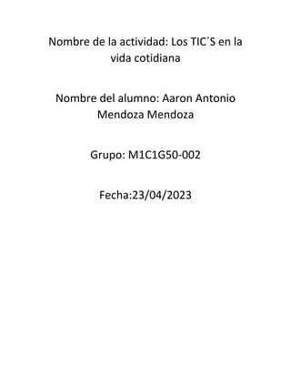 Nombre de la actividad: Los TIC´S en la
vida cotidiana
Nombre del alumno: Aaron Antonio
Mendoza Mendoza
Grupo: M1C1G50-002
Fecha:23/04/2023
 