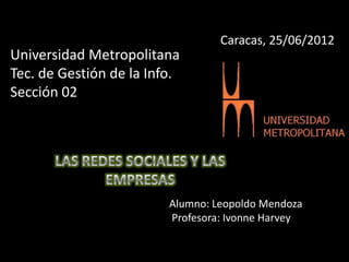 Caracas, 25/06/2012
Universidad Metropolitana
Tec. de Gestión de la Info.
Sección 02




                         Alumno: Leopoldo Mendoza
                         Profesora: Ivonne Harvey
 