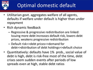 Optimal domestic default
• Utilitarian govt. aggregates welfare of all agents,
defaults if welfare under default is higher...