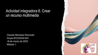 Actividad integradora 6. Crear
un recurso multimedia
Claudia Mendoza Recendiz
Grupo M1C2G49-043
18 de marzo de 2023
Módulo 1
 