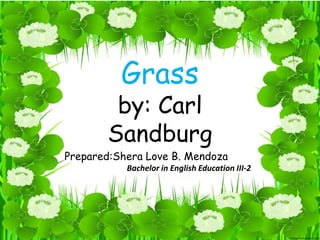 Grass
by: Carl
Sandburg
Prepared:Shera Love B. Mendoza
Bachelor in English Education III-2
 