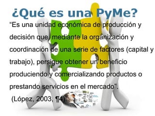 Importancia de las PyMEs
• Es fundamental en la
dinámica económica y
social del país
• Fortalecimiento
del sistema
económi...