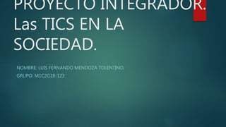 PROYECTO INTEGRADOR.
Las TICS EN LA
SOCIEDAD.
NOMBRE: LUIS FERNANDO MENDOZA TOLENTINO.
GRUPO: M1C2G18-123
 